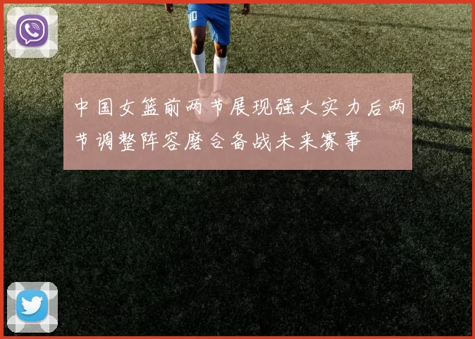 中国女篮前两节展现强大实力后两节调整阵容磨合备战未来赛事