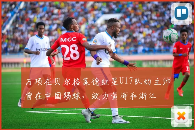 万项在贝尔格莱德红星U17队的主帅曾在中国踢球，效力黄海和浙江