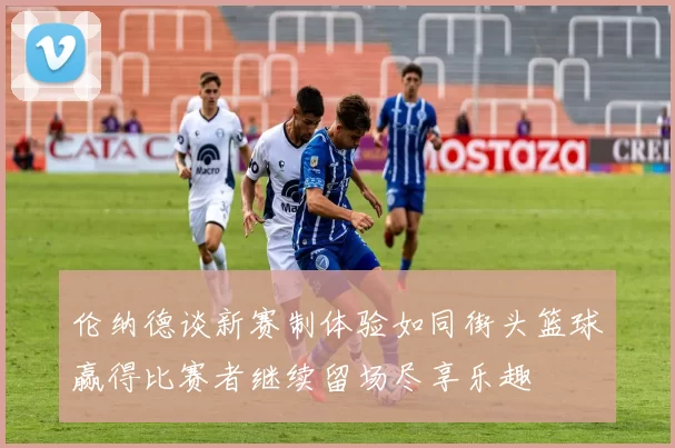 伦纳德谈新赛制体验如同街头篮球赢得比赛者继续留场尽享乐趣