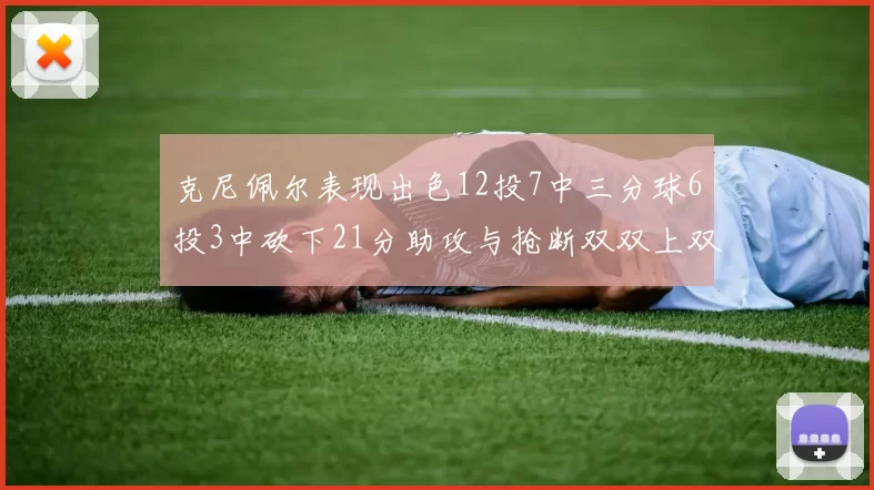 克尼佩尔表现出色12投7中三分球6投3中砍下21分助攻与抢断双双上双