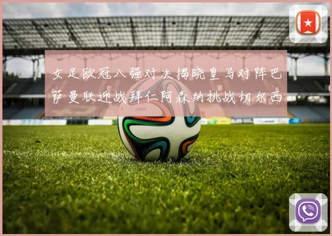女足欧冠八强对决揭晓皇马对阵巴萨曼联迎战拜仁阿森纳挑战切尔西