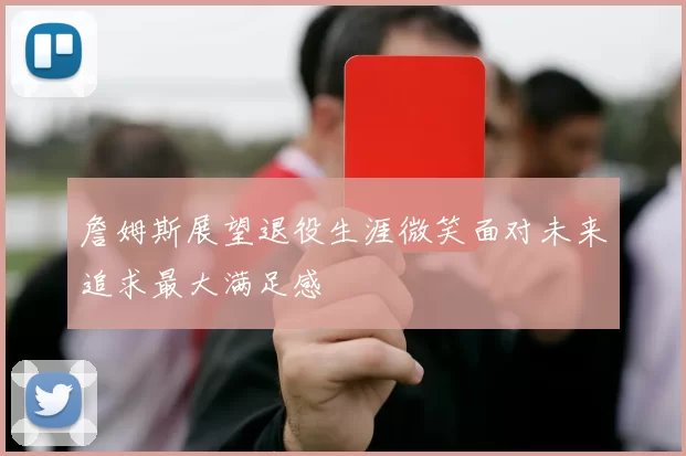 詹姆斯展望退役生涯微笑面对未来追求最大满足感