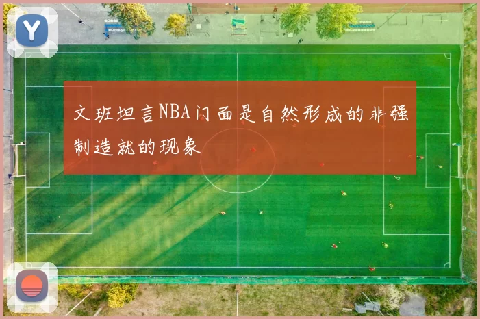 文班坦言NBA门面是自然形成的非强制造就的现象