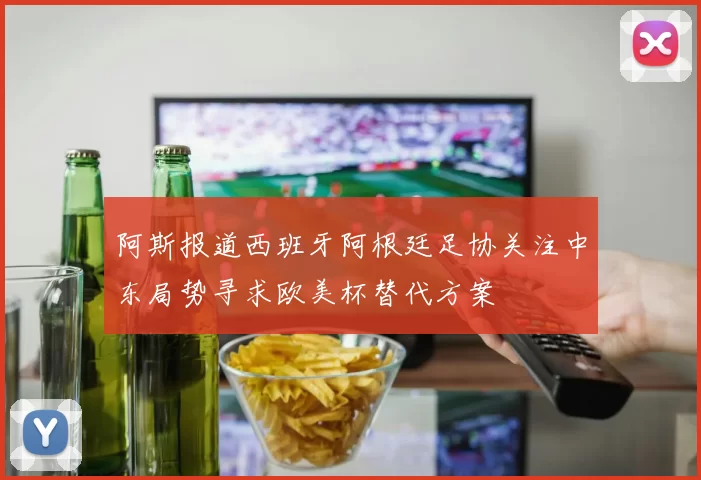 阿斯报道西班牙阿根廷足协关注中东局势寻求欧美杯替代方案