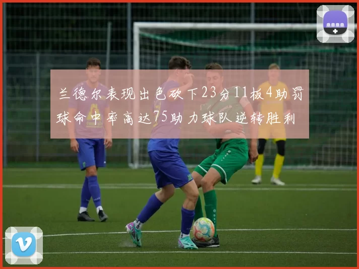 兰德尔表现出色砍下23分11板4助罚球命中率高达75助力球队逆转胜利
