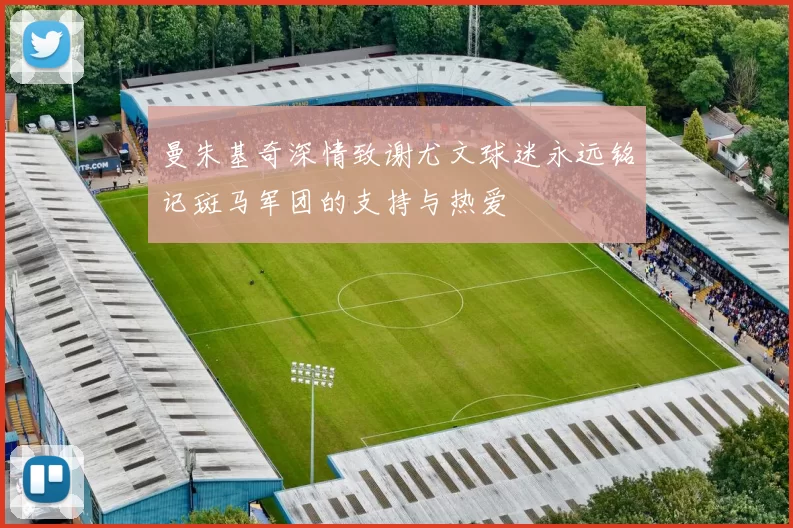 曼朱基奇深情致谢尤文球迷永远铭记斑马军团的支持与热爱