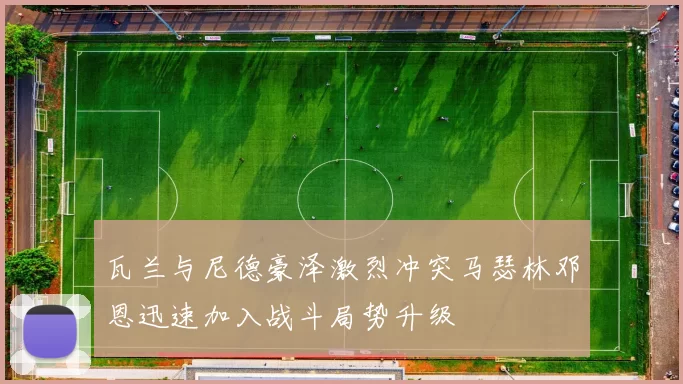瓦兰与尼德豪泽激烈冲突马瑟林邓恩迅速加入战斗局势升级