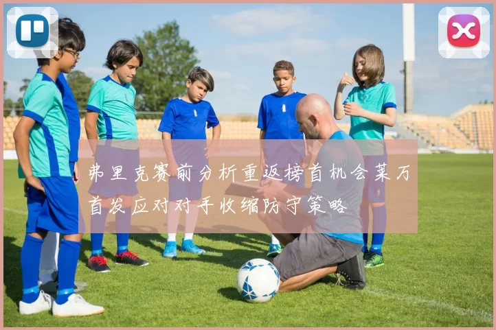 弗里克赛前分析重返榜首机会莱万首发应对对手收缩防守策略