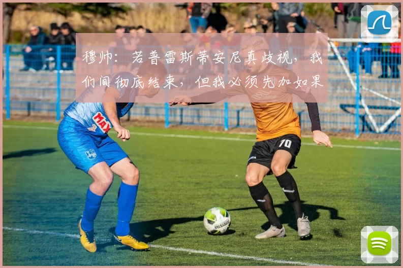 穆帅：若普雷斯蒂安尼真歧视，我们间彻底结束，但我必须先加如果