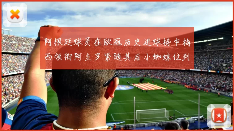 阿根廷球员在欧冠历史进球榜中梅西领衔阿圭罗紧随其后小蜘蛛位列第七