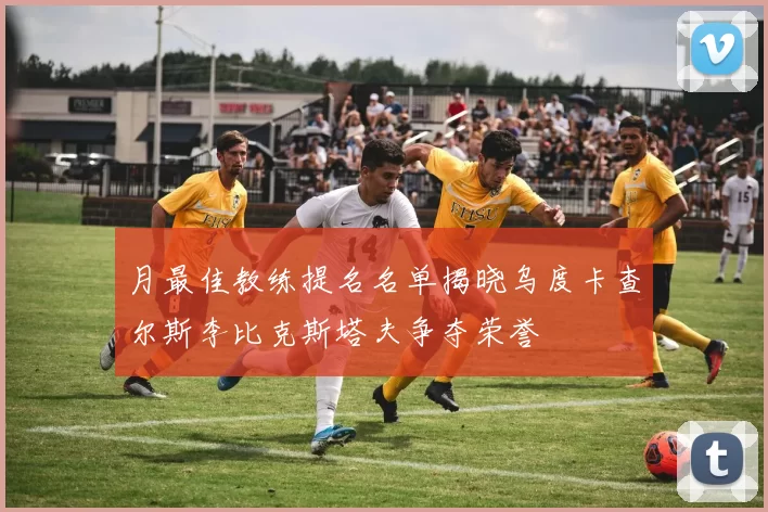 月最佳教练提名名单揭晓乌度卡查尔斯李比克斯塔夫争夺荣誉
