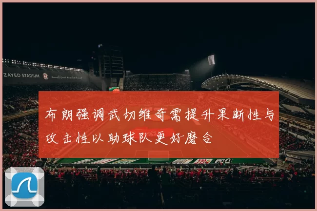 布朗强调武切维奇需提升果断性与攻击性以助球队更好磨合