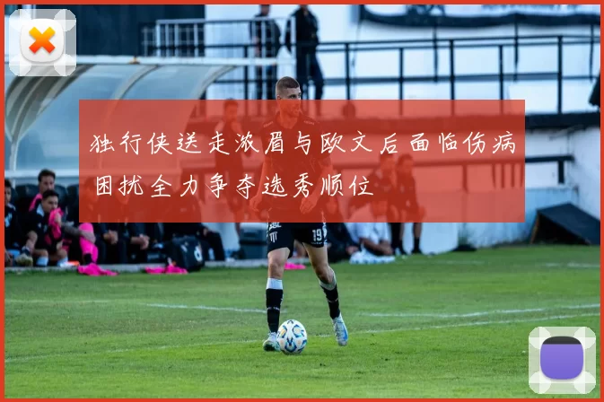 独行侠送走浓眉与欧文后面临伤病困扰全力争夺选秀顺位