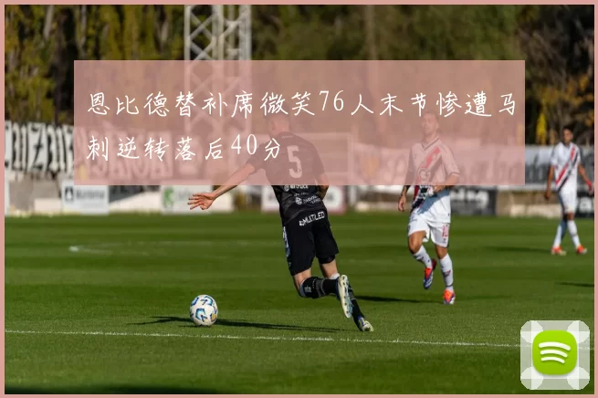恩比德替补席微笑76人末节惨遭马刺逆转落后40分