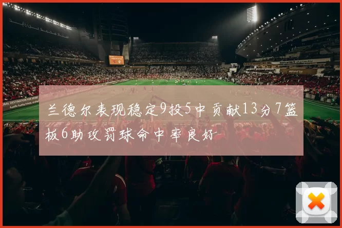 兰德尔表现稳定9投5中贡献13分7篮板6助攻罚球命中率良好