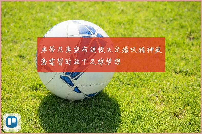 库蒂尼奥宣布退役决定感叹精神疲惫需暂时放下足球梦想