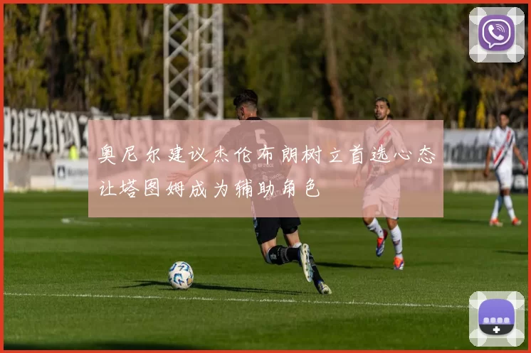 奥尼尔建议杰伦布朗树立首选心态让塔图姆成为辅助角色