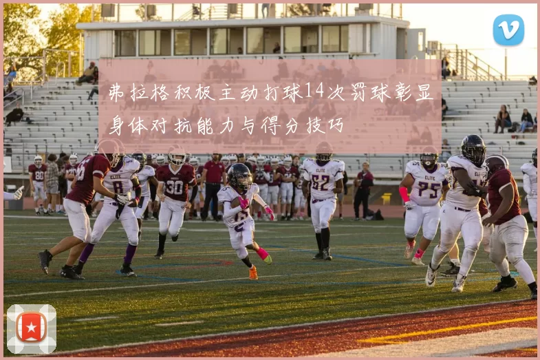 弗拉格积极主动打球14次罚球彰显身体对抗能力与得分技巧