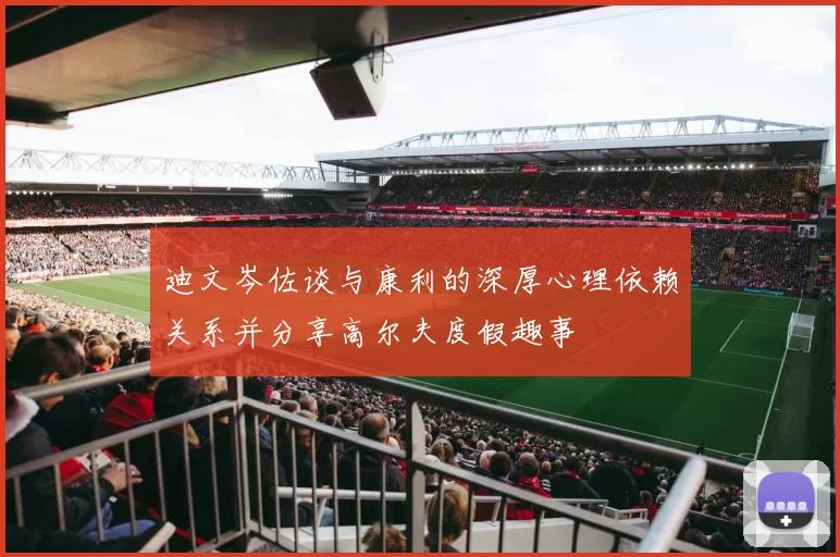 迪文岑佐谈与康利的深厚心理依赖关系并分享高尔夫度假趣事