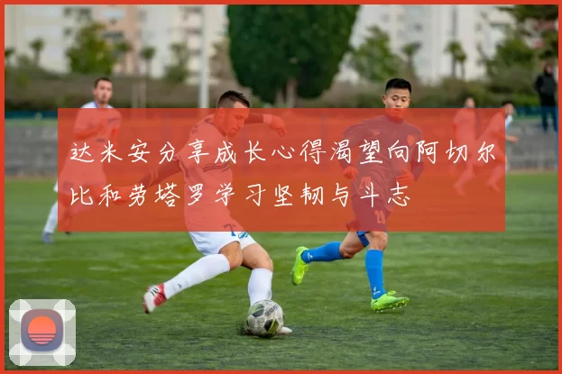 达米安分享成长心得渴望向阿切尔比和劳塔罗学习坚韧与斗志