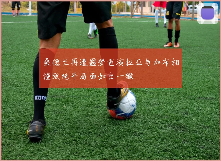 桑德兰再遭噩梦重演拉亚与加布相撞致绝平局面如出一辙