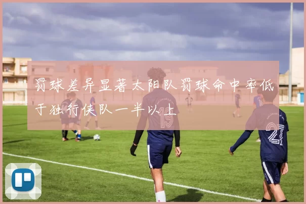 罚球差异显著太阳队罚球命中率低于独行侠队一半以上