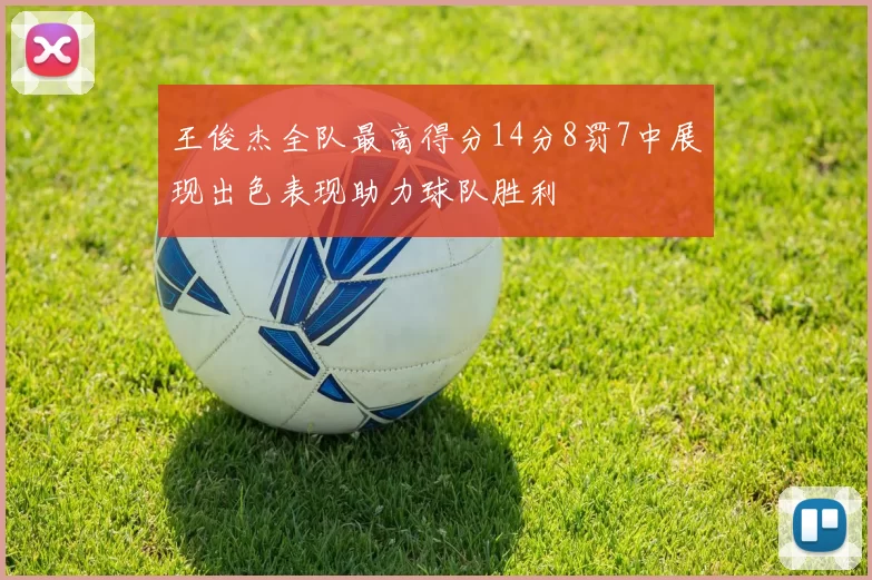王俊杰全队最高得分14分8罚7中展现出色表现助力球队胜利