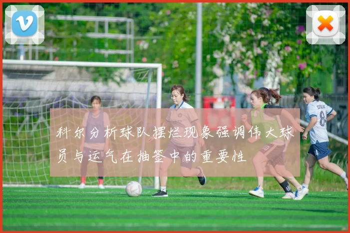 科尔分析球队摆烂现象强调伟大球员与运气在抽签中的重要性